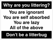 Why are you littering? You are ignorant, You are self absorbed,You are lazy, All of the above Don't be a litterbug  Sign